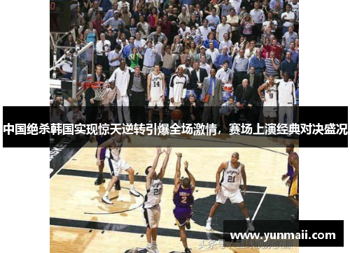 中国绝杀韩国实现惊天逆转引爆全场激情，赛场上演经典对决盛况