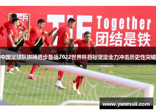 中国足球队拼搏进步备战2022世界杯目标坚定全力冲击历史性突破