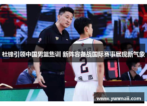 杜锋引领中国男篮集训 新阵容备战国际赛事展现新气象