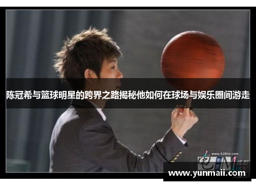 陈冠希与篮球明星的跨界之路揭秘他如何在球场与娱乐圈间游走