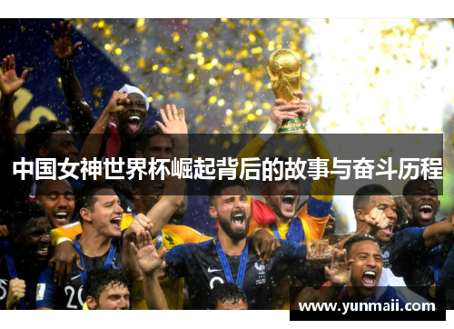 中国女神世界杯崛起背后的故事与奋斗历程