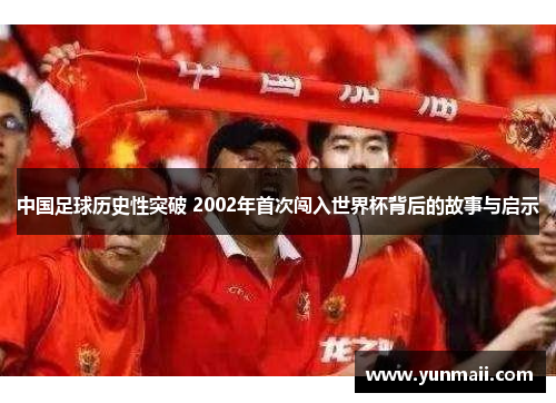 中国足球历史性突破 2002年首次闯入世界杯背后的故事与启示