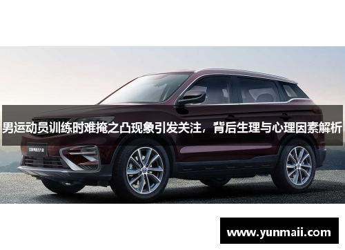 男运动员训练时难掩之凸现象引发关注，背后生理与心理因素解析