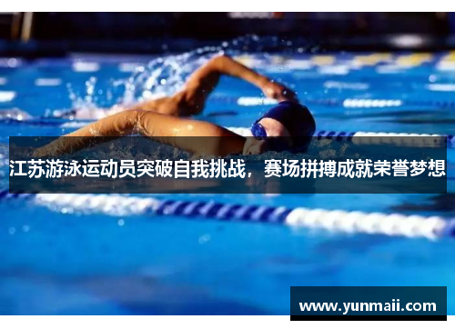 江苏游泳运动员突破自我挑战，赛场拼搏成就荣誉梦想