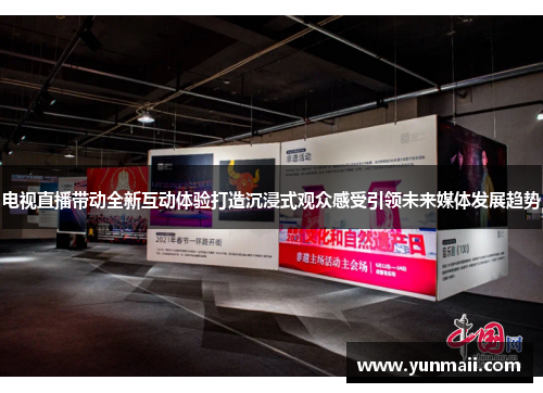 电视直播带动全新互动体验打造沉浸式观众感受引领未来媒体发展趋势