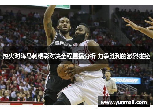 热火对阵马刺精彩对决全程直播分析 力争胜利的激烈碰撞