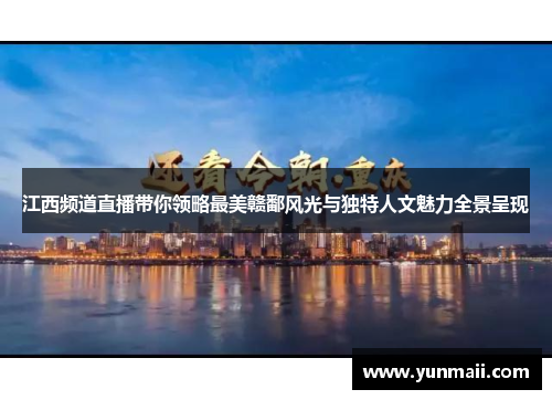 江西频道直播带你领略最美赣鄱风光与独特人文魅力全景呈现