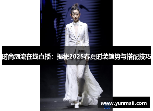 时尚潮流在线直播：揭秘2025春夏时装趋势与搭配技巧