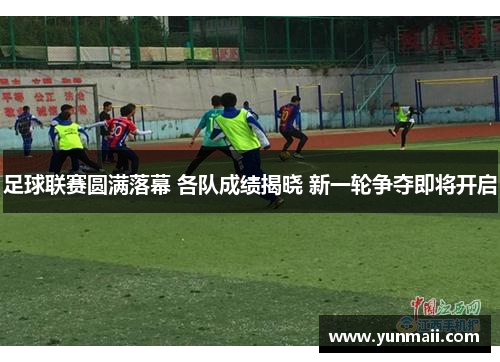 足球联赛圆满落幕 各队成绩揭晓 新一轮争夺即将开启