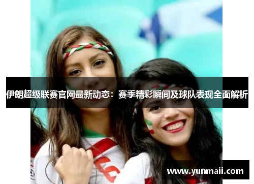 伊朗超级联赛官网最新动态：赛季精彩瞬间及球队表现全面解析