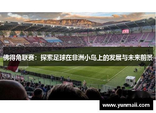 佛得角联赛：探索足球在非洲小岛上的发展与未来前景