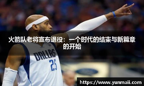 火箭队老将宣布退役：一个时代的结束与新篇章的开始