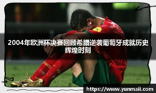 2004年欧洲杯决赛回顾希腊逆袭葡萄牙成就历史辉煌时刻