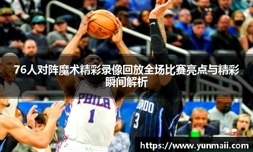 76人对阵魔术精彩录像回放全场比赛亮点与精彩瞬间解析