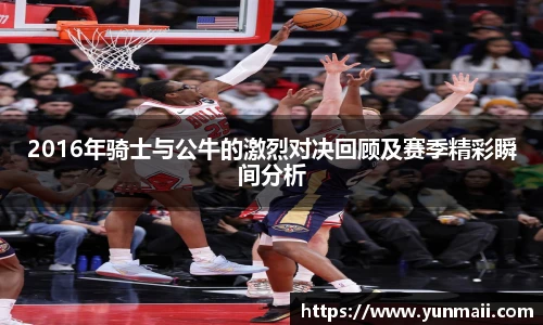 2016年骑士与公牛的激烈对决回顾及赛季精彩瞬间分析