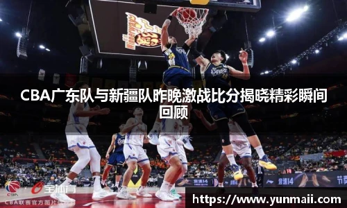 CBA广东队与新疆队昨晚激战比分揭晓精彩瞬间回顾