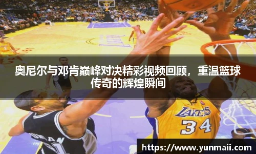 奥尼尔与邓肯巅峰对决精彩视频回顾，重温篮球传奇的辉煌瞬间