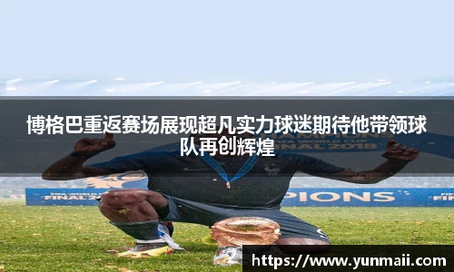 博格巴重返赛场展现超凡实力球迷期待他带领球队再创辉煌