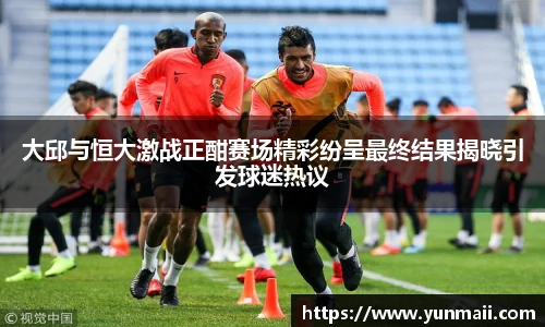 大邱与恒大激战正酣赛场精彩纷呈最终结果揭晓引发球迷热议